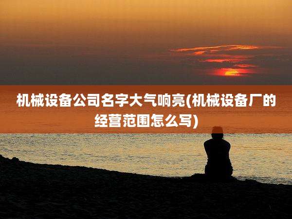 机械设备公司名字大气响亮(机械设备厂的经营范围怎么写)