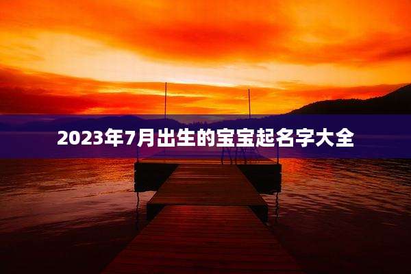 2023年7月出生的宝宝起名字大全