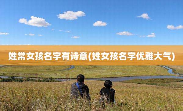 姓常女孩名字有诗意(姓女孩名字优雅大气)