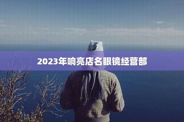 2023年响亮店名眼镜经营部
