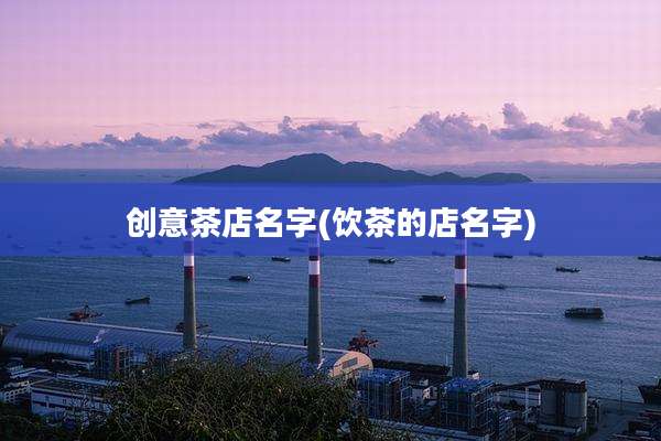 创意茶店名字(饮茶的店名字)