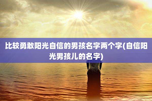 比较勇敢阳光自信的男孩名字两个字(自信阳光男孩儿的名字)