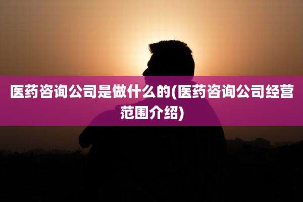 医药咨询公司是做什么的(医药咨询公司经营范围介绍)