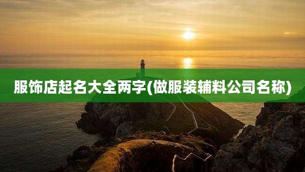 服饰店起名大全两字(做服装辅料公司名称)