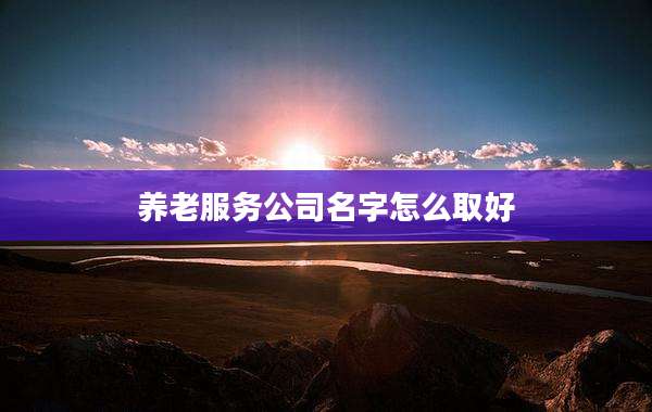 养老服务公司名字怎么取好