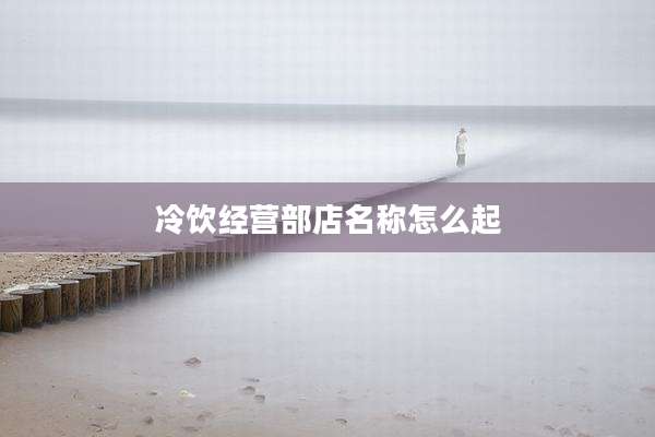 冷饮经营部店名称怎么起