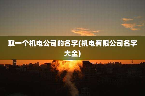 取一个机电公司的名字(机电有限公司名字大全)
