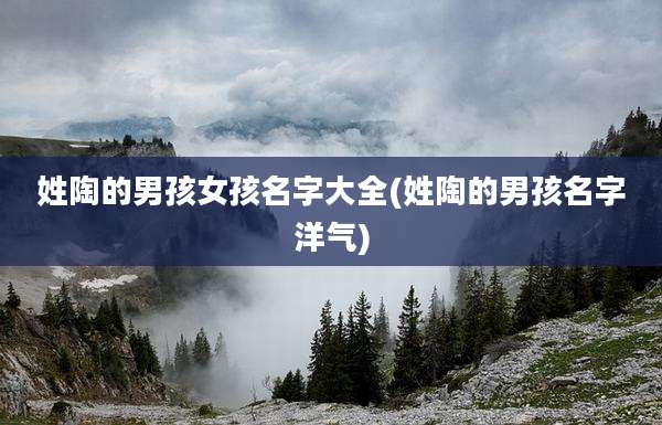 姓陶的男孩女孩名字大全(姓陶的男孩名字洋气)