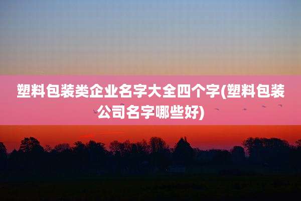 塑料包装类企业名字大全四个字(塑料包装公司名字哪些好)