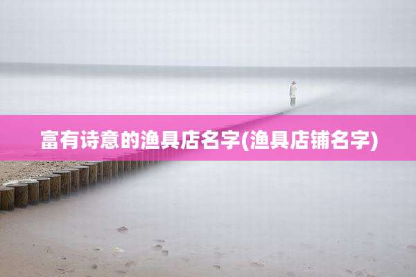 富有诗意的渔具店名字(渔具店铺名字)