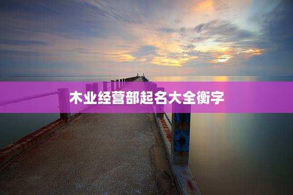 木业经营部起名大全衡字