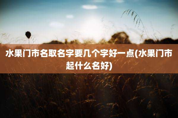 水果门市名取名字要几个字好一点(水果门市起什么名好)