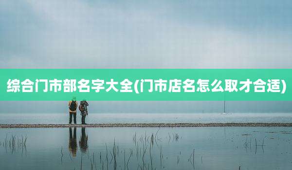 综合门市部名字大全(门市店名怎么取才合适)