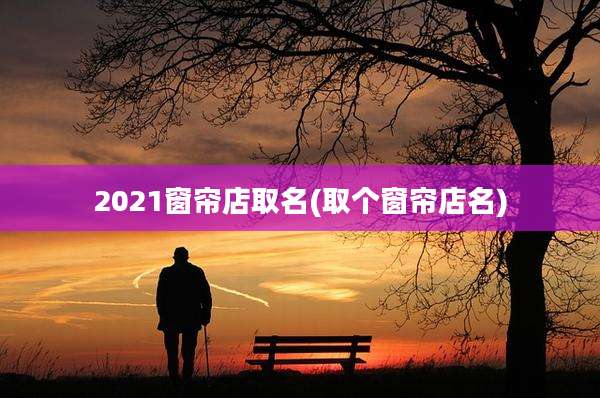 2021窗帘店取名(取个窗帘店名)