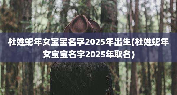 杜姓蛇年女宝宝名字2025年出生(杜姓蛇年女宝宝名字2025年取名)