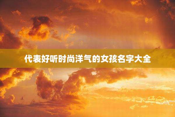 代表好听时尚洋气的女孩名字大全