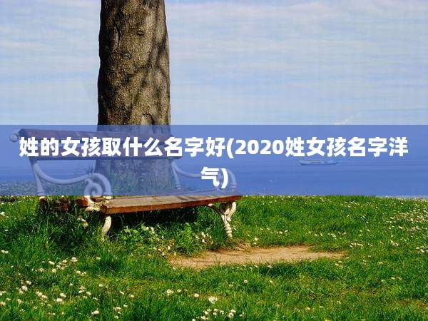 姓的女孩取什么名字好(2020姓女孩名字洋气)