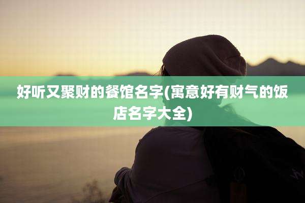 好听又聚财的餐馆名字(寓意好有财气的饭店名字大全)