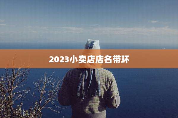 2023小卖店店名带环