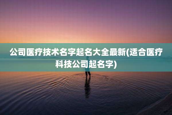 公司医疗技术名字起名大全最新(适合医疗科技公司起名字)