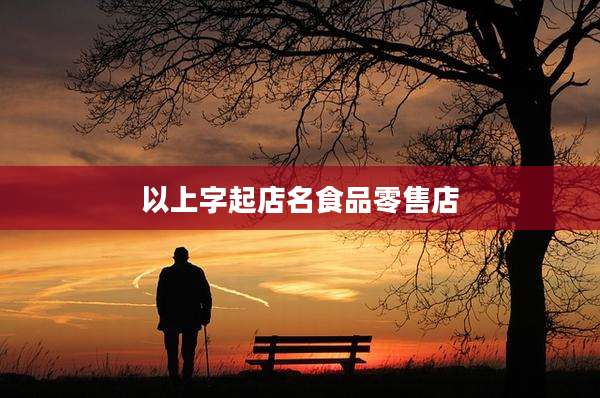 以上字起店名食品零售店