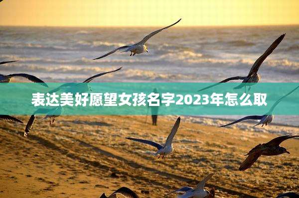 表达美好愿望女孩名字2023年怎么取