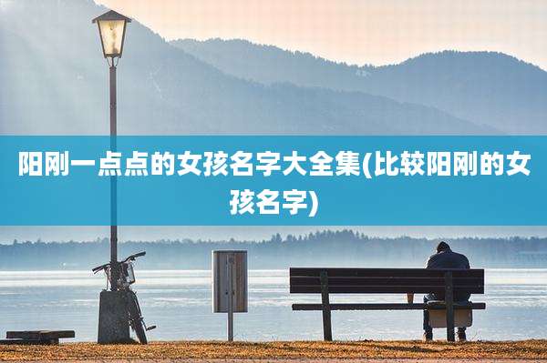 阳刚一点点的女孩名字大全集(比较阳刚的女孩名字)