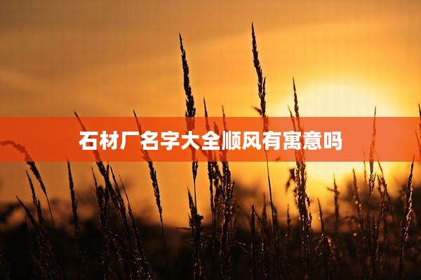 石材厂名字大全顺风有寓意吗