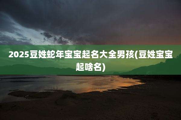 2025豆姓蛇年宝宝起名大全男孩(豆姓宝宝起啥名)