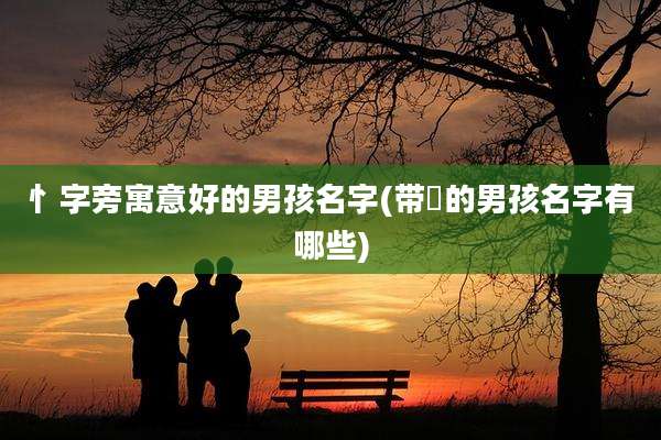 忄字旁寓意好的男孩名字(带熤的男孩名字有哪些)