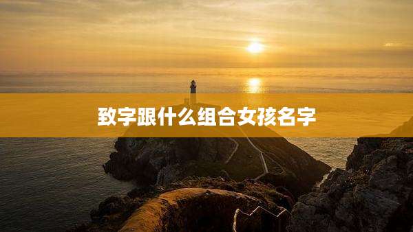 致字跟什么组合女孩名字