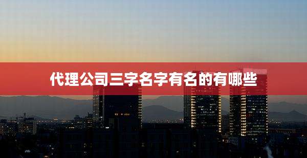 代理公司三字名字有名的有哪些