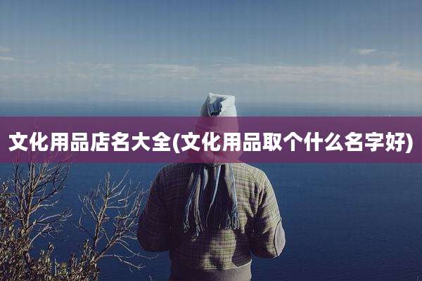 文化用品店名大全(文化用品取个什么名字好)