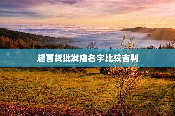 起百货批发店名字比较吉利