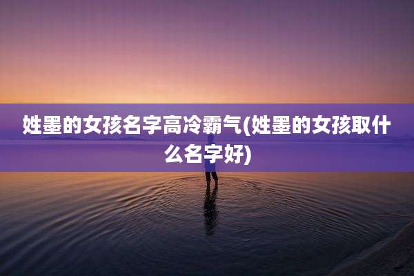 姓墨的女孩名字高冷霸气(姓墨的女孩取什么名字好)