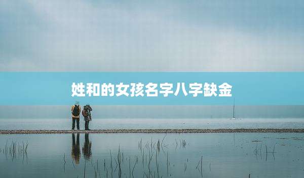 姓和的女孩名字八字缺金