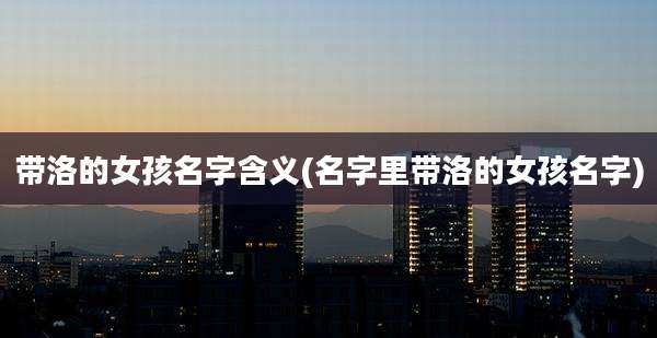 带洛的女孩名字含义(名字里带洛的女孩名字)