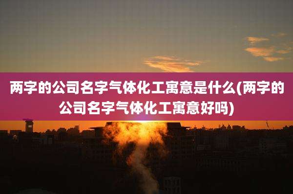 两字的公司名字气体化工寓意是什么(两字的公司名字气体化工寓意好吗)
