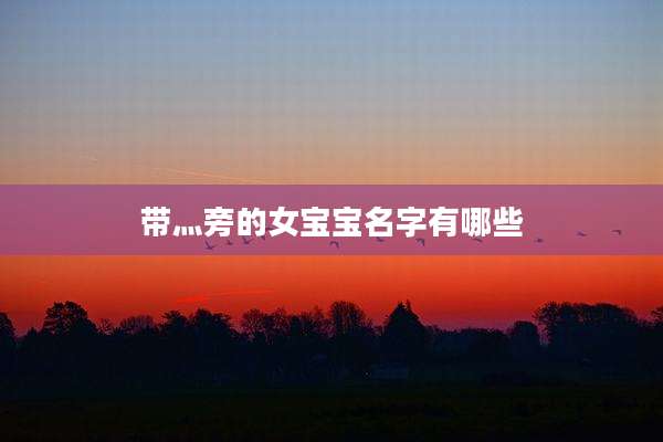 带灬旁的女宝宝名字有哪些