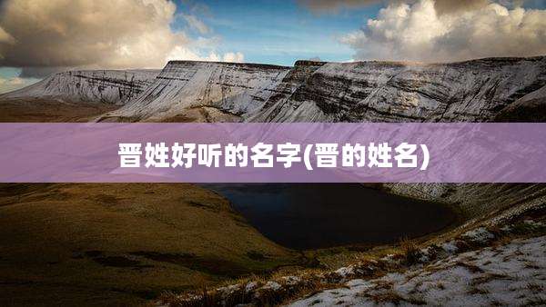 晋姓好听的名字(晋的姓名)