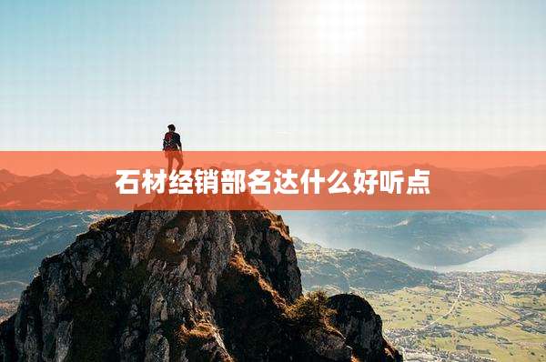 石材经销部名达什么好听点