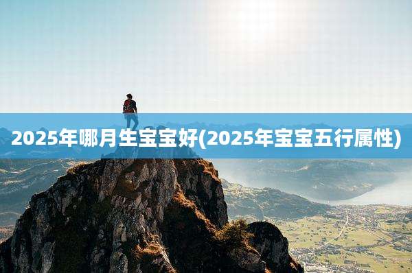 2025年哪月生宝宝好(2025年宝宝五行属性)