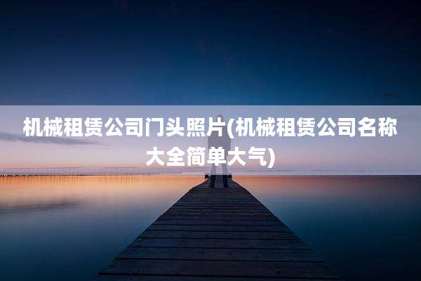 机械租赁公司门头照片(机械租赁公司名称大全简单大气)