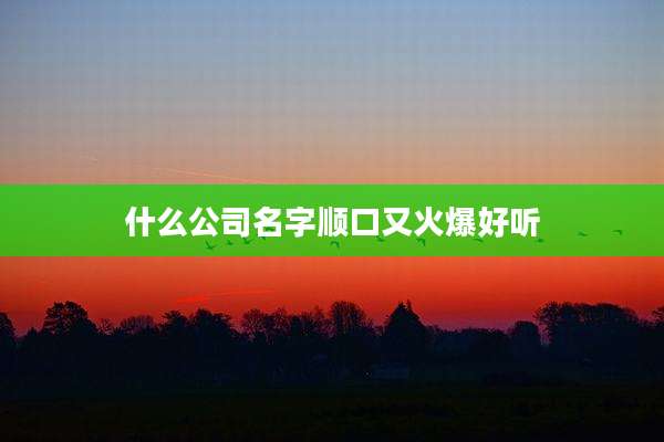什么公司名字顺口又火爆好听