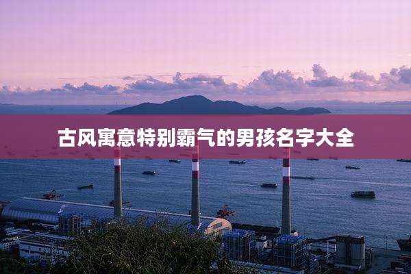 古风寓意特别霸气的男孩名字大全