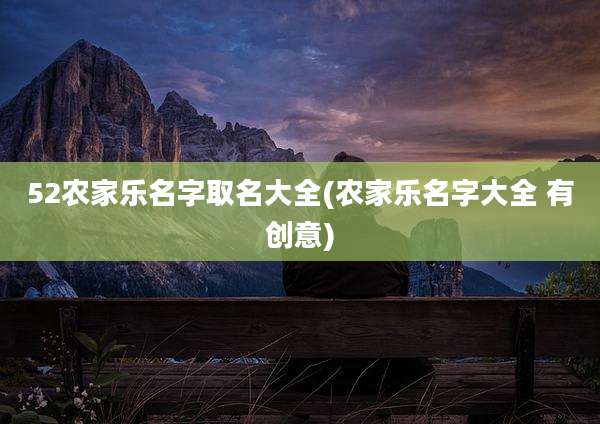 52农家乐名字取名大全(农家乐名字大全 有创意)