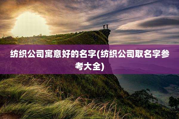 纺织公司寓意好的名字(纺织公司取名字参考大全)