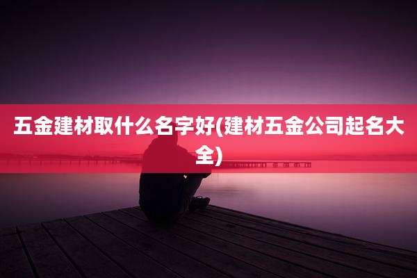 五金建材取什么名字好(建材五金公司起名大全)
