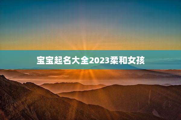 宝宝起名大全2023柔和女孩