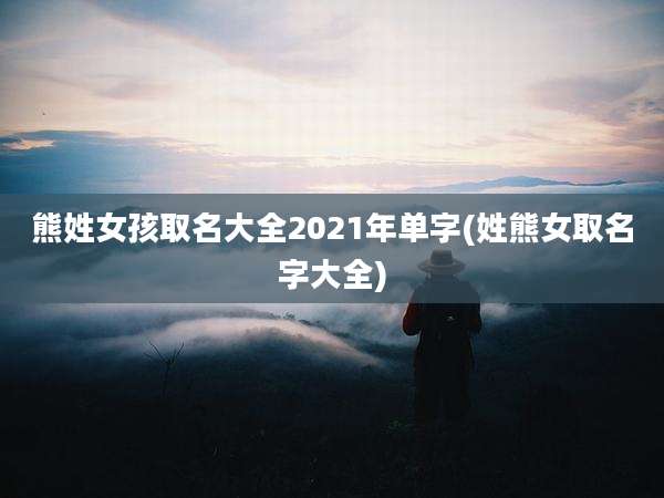 熊姓女孩取名大全2021年单字(姓熊女取名字大全)